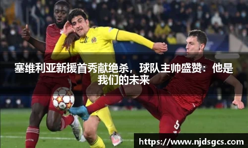 塞维利亚新援首秀献绝杀，球队主帅盛赞：他是我们的未来