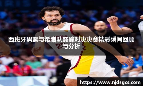 西班牙男篮与希腊队巅峰对决决赛精彩瞬间回顾与分析