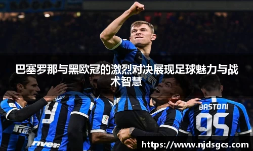 巴塞罗那与黑欧冠的激烈对决展现足球魅力与战术智慧