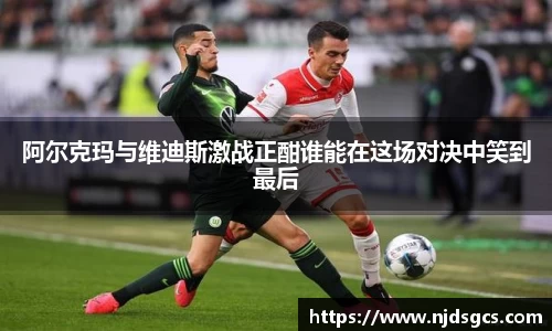 阿尔克玛与维迪斯激战正酣谁能在这场对决中笑到最后