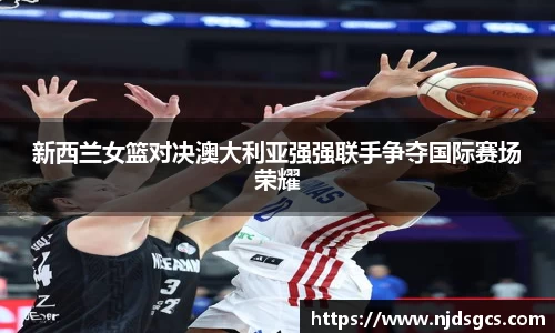 新西兰女篮对决澳大利亚强强联手争夺国际赛场荣耀